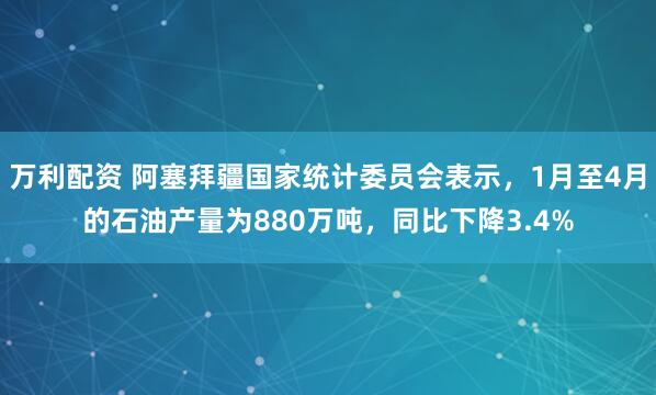 万利配资 阿塞拜疆国家统计委员会表示，1月至4月的石油产量为880万吨，同比下降3.4%