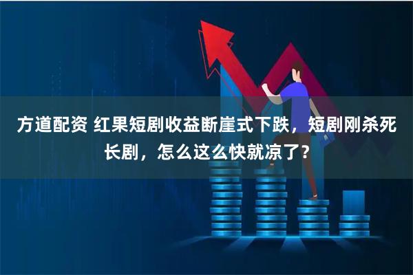 方道配资 红果短剧收益断崖式下跌，短剧刚杀死长剧，怎么这么快就凉了？