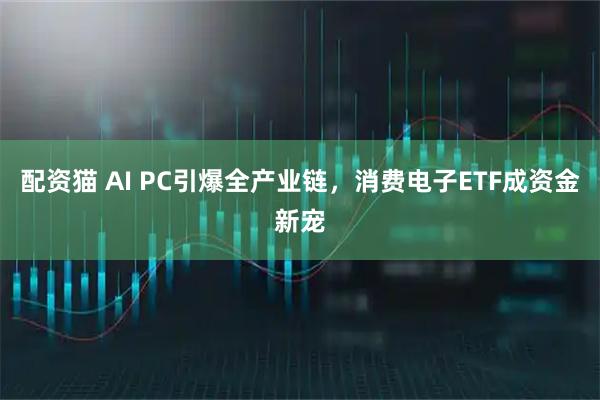 配资猫 AI PC引爆全产业链，消费电子ETF成资金新宠
