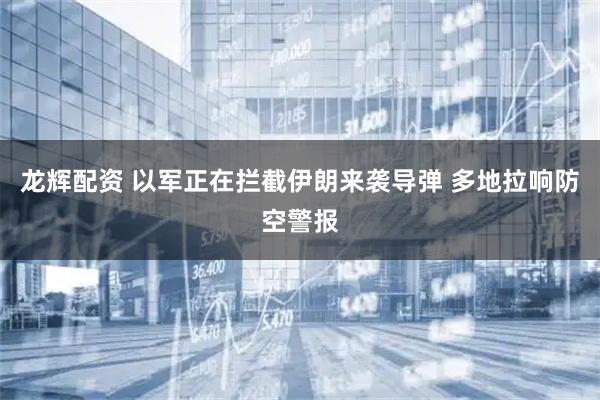 龙辉配资 以军正在拦截伊朗来袭导弹 多地拉响防空警报