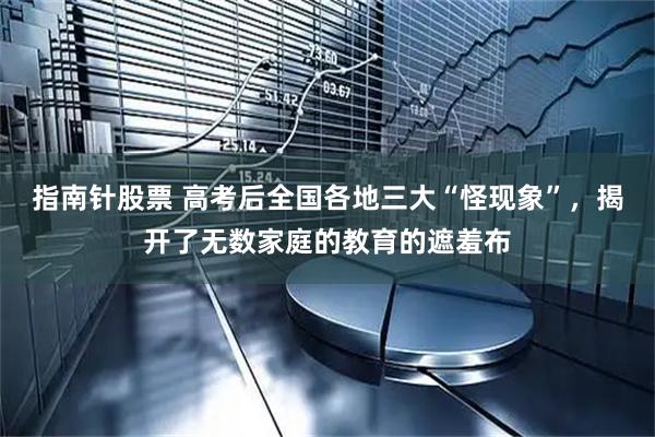 指南针股票 高考后全国各地三大“怪现象”，揭开了无数家庭的教育的遮羞布
