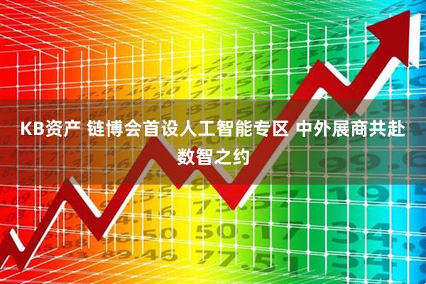 KB资产 链博会首设人工智能专区 中外展商共赴数智之约