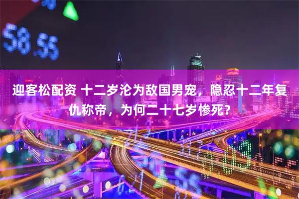 迎客松配资 十二岁沦为敌国男宠，隐忍十二年复仇称帝，为何二十七岁惨死？