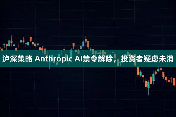 泸深策略 Anthropic AI禁令解除，投资者疑虑未消