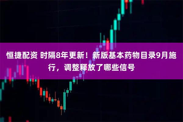 恒捷配资 时隔8年更新！新版基本药物目录9月施行，调整释放了哪些信号