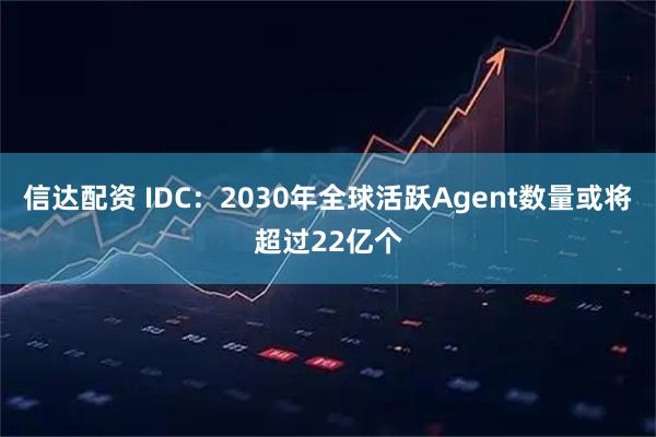 信达配资 IDC：2030年全球活跃Agent数量或将超过22亿个