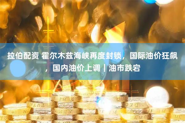 拉伯配资 霍尔木兹海峡再度封锁，国际油价狂飙，国内油价上调｜油市跌宕