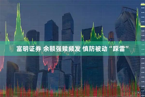 富明证券 余额强赎频发 慎防被动“踩雷”