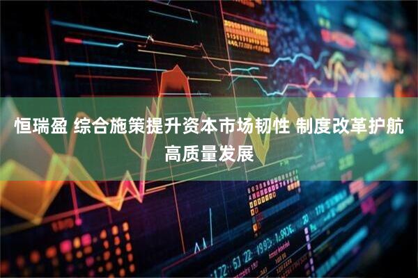 恒瑞盈 综合施策提升资本市场韧性 制度改革护航高质量发展