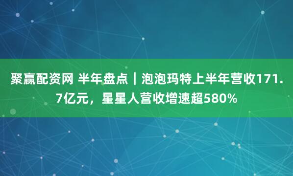 聚赢配资网 半年盘点｜泡泡玛特上半年营收171.7亿元，星星人营收增速超580%