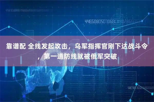 靠谱配 全线发起攻击，乌军指挥官刚下达战斗令，第一道防线就被俄军突破